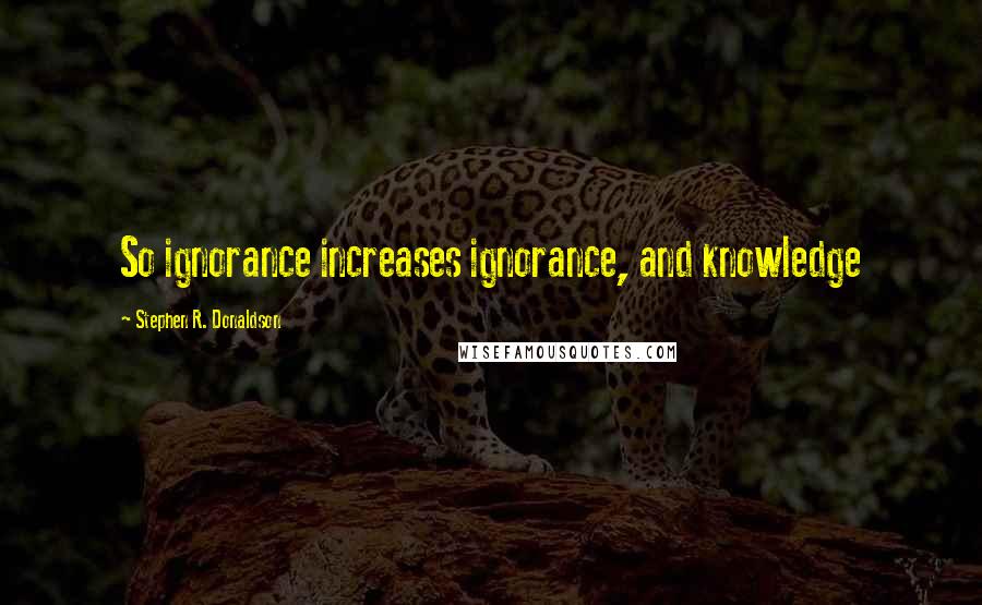 Stephen R. Donaldson Quotes: So ignorance increases ignorance, and knowledge