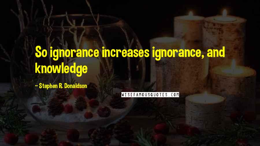Stephen R. Donaldson Quotes: So ignorance increases ignorance, and knowledge