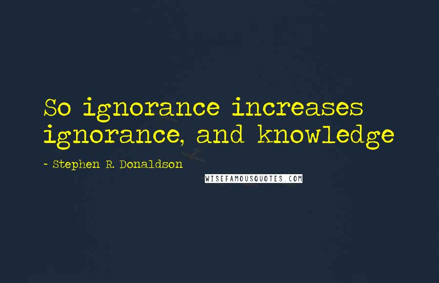 Stephen R. Donaldson Quotes: So ignorance increases ignorance, and knowledge