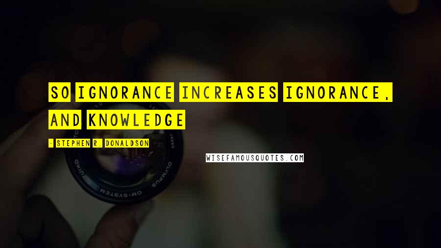 Stephen R. Donaldson Quotes: So ignorance increases ignorance, and knowledge