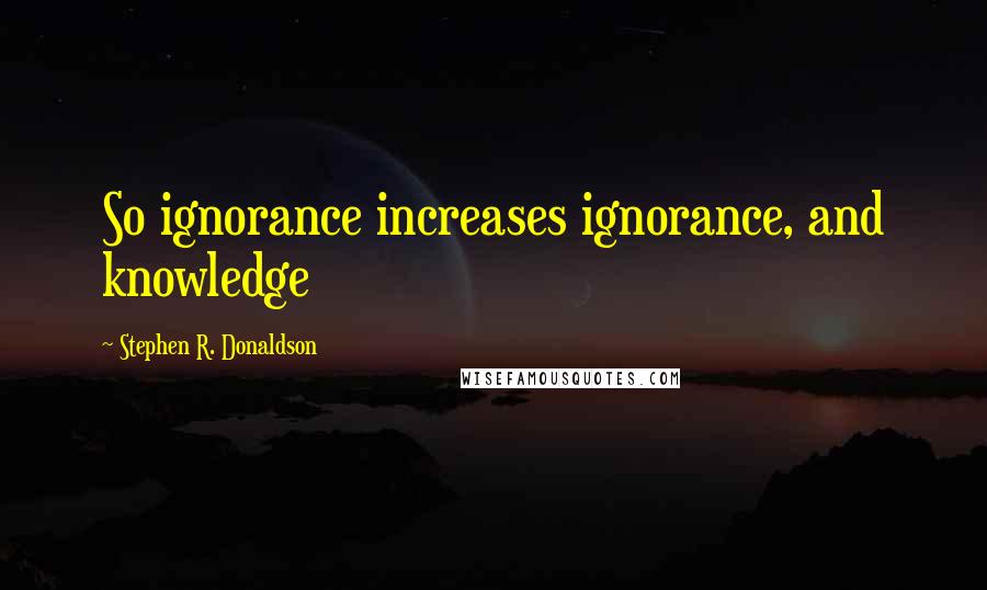 Stephen R. Donaldson Quotes: So ignorance increases ignorance, and knowledge