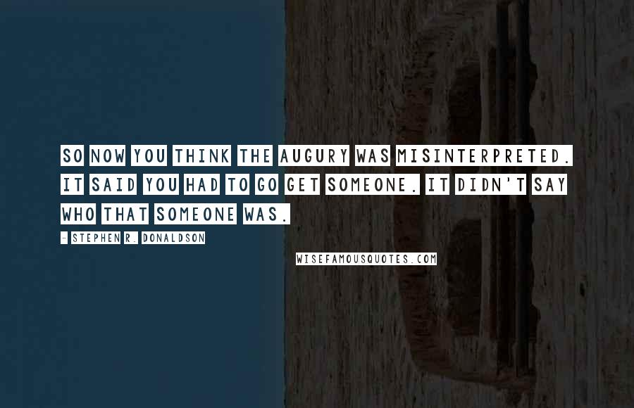 Stephen R. Donaldson Quotes: So now you think the augury was misinterpreted. It said you had to go get someone. It didn't say who that someone was.