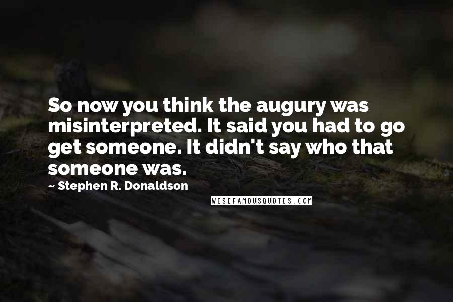 Stephen R. Donaldson Quotes: So now you think the augury was misinterpreted. It said you had to go get someone. It didn't say who that someone was.