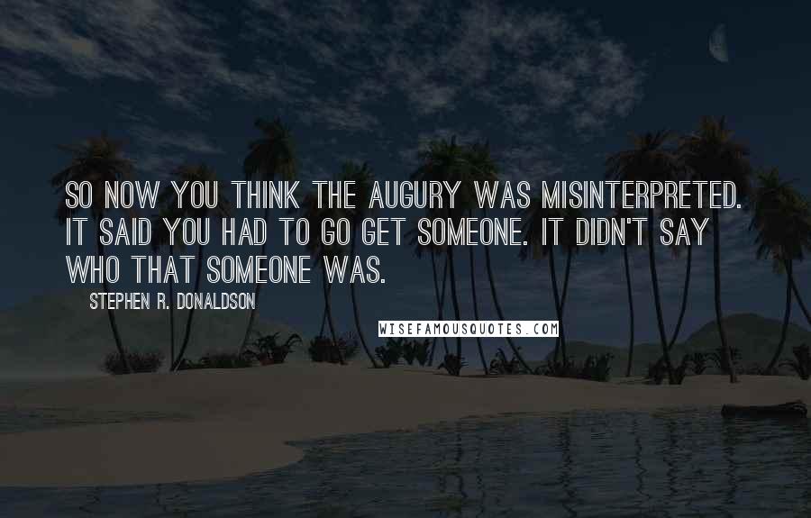 Stephen R. Donaldson Quotes: So now you think the augury was misinterpreted. It said you had to go get someone. It didn't say who that someone was.