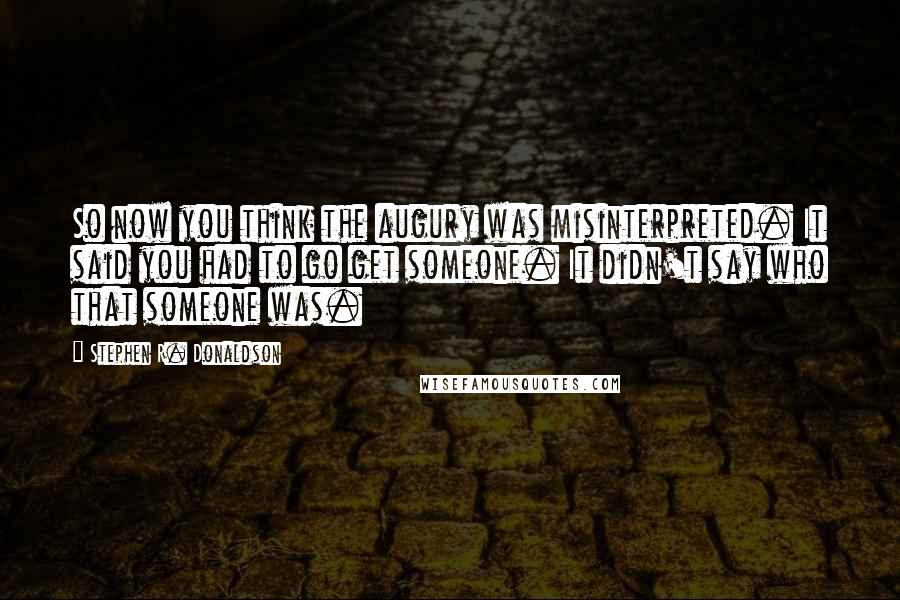 Stephen R. Donaldson Quotes: So now you think the augury was misinterpreted. It said you had to go get someone. It didn't say who that someone was.