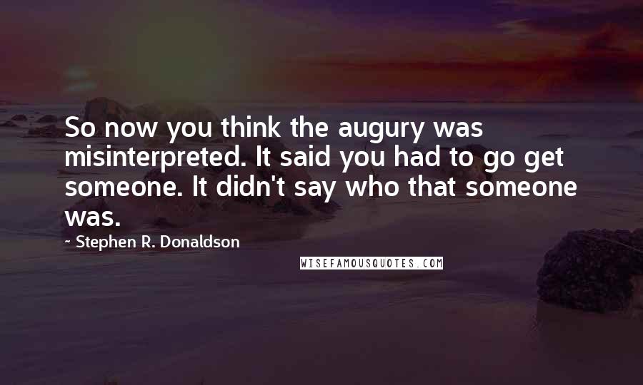 Stephen R. Donaldson Quotes: So now you think the augury was misinterpreted. It said you had to go get someone. It didn't say who that someone was.