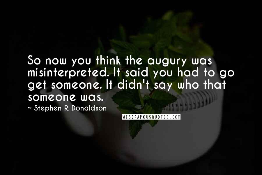 Stephen R. Donaldson Quotes: So now you think the augury was misinterpreted. It said you had to go get someone. It didn't say who that someone was.