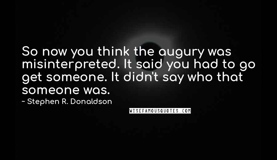 Stephen R. Donaldson Quotes: So now you think the augury was misinterpreted. It said you had to go get someone. It didn't say who that someone was.