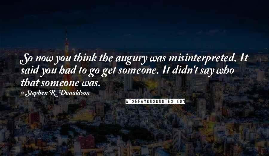 Stephen R. Donaldson Quotes: So now you think the augury was misinterpreted. It said you had to go get someone. It didn't say who that someone was.