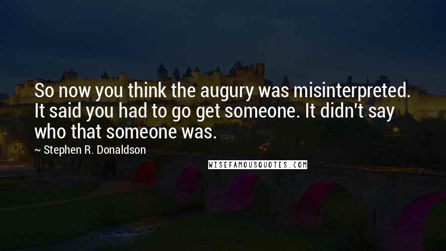 Stephen R. Donaldson Quotes: So now you think the augury was misinterpreted. It said you had to go get someone. It didn't say who that someone was.