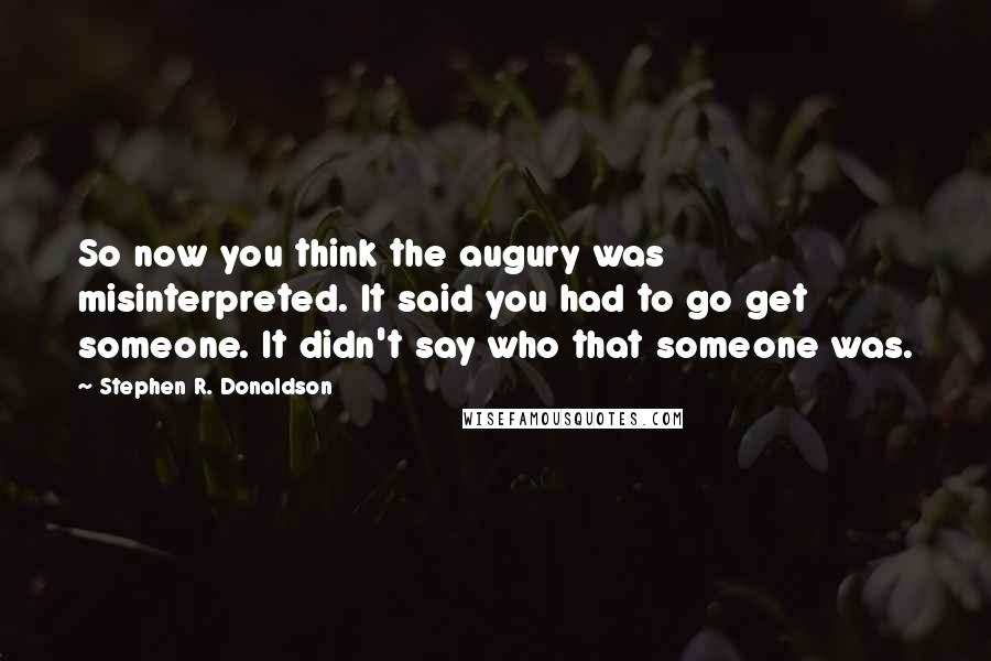 Stephen R. Donaldson Quotes: So now you think the augury was misinterpreted. It said you had to go get someone. It didn't say who that someone was.