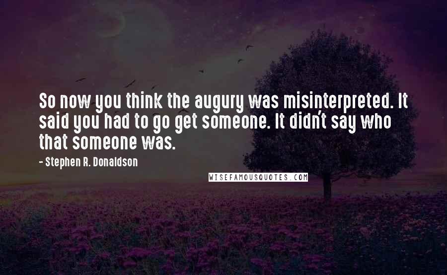 Stephen R. Donaldson Quotes: So now you think the augury was misinterpreted. It said you had to go get someone. It didn't say who that someone was.