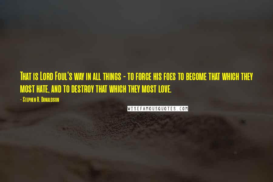 Stephen R. Donaldson Quotes: That is Lord Foul's way in all things - to force his foes to become that which they most hate, and to destroy that which they most love.