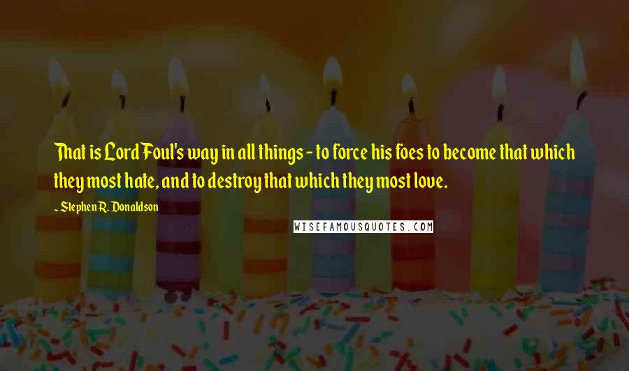 Stephen R. Donaldson Quotes: That is Lord Foul's way in all things - to force his foes to become that which they most hate, and to destroy that which they most love.