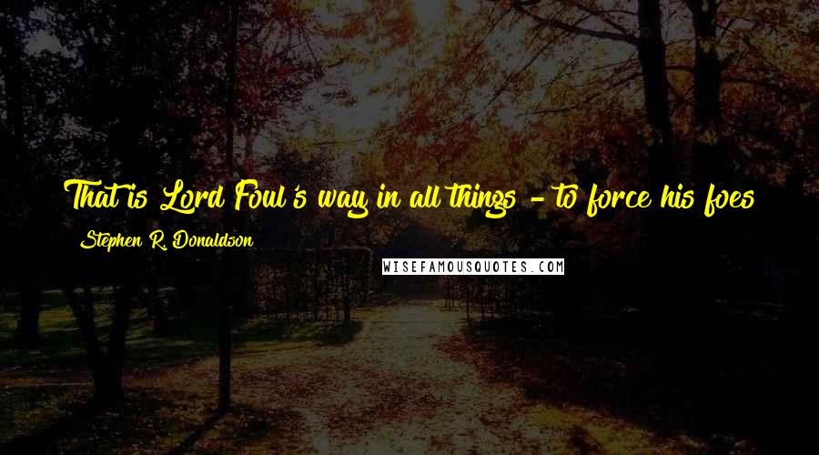 Stephen R. Donaldson Quotes: That is Lord Foul's way in all things - to force his foes to become that which they most hate, and to destroy that which they most love.