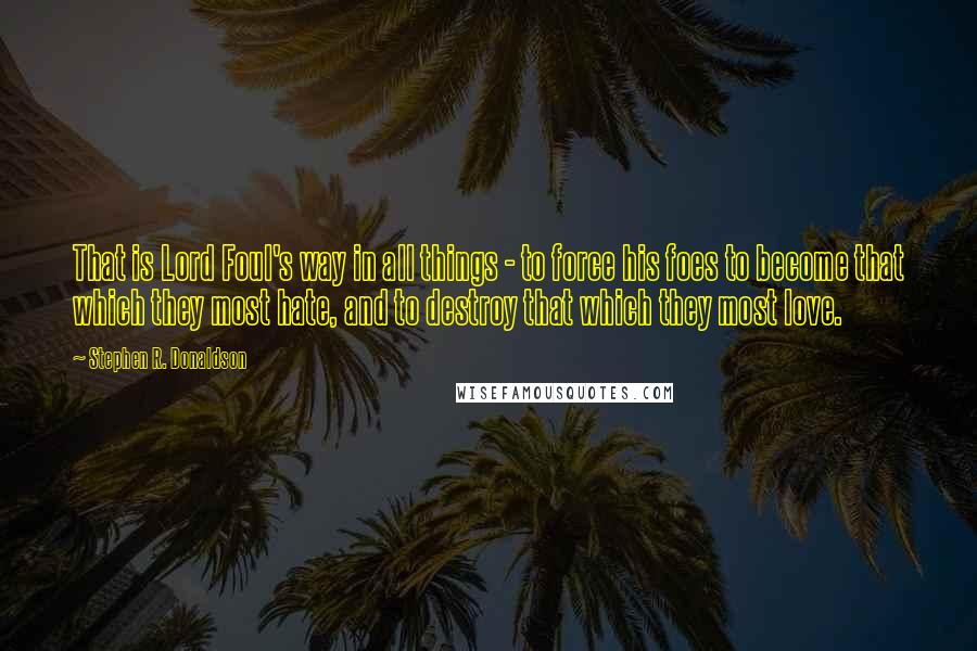 Stephen R. Donaldson Quotes: That is Lord Foul's way in all things - to force his foes to become that which they most hate, and to destroy that which they most love.