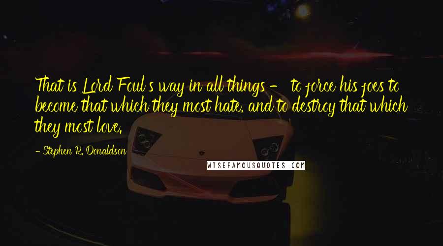 Stephen R. Donaldson Quotes: That is Lord Foul's way in all things - to force his foes to become that which they most hate, and to destroy that which they most love.