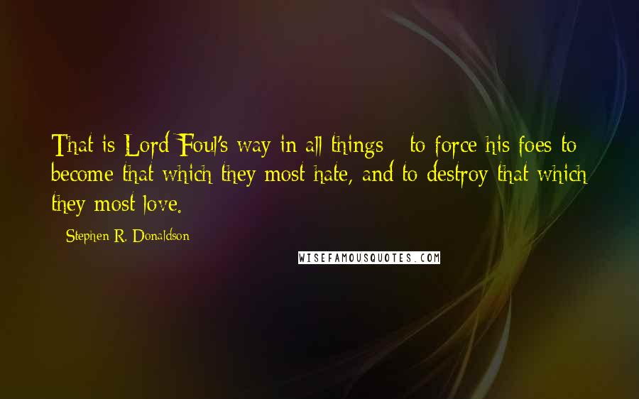 Stephen R. Donaldson Quotes: That is Lord Foul's way in all things - to force his foes to become that which they most hate, and to destroy that which they most love.