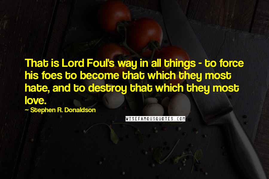 Stephen R. Donaldson Quotes: That is Lord Foul's way in all things - to force his foes to become that which they most hate, and to destroy that which they most love.