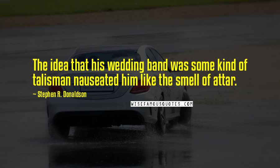 Stephen R. Donaldson Quotes: The idea that his wedding band was some kind of talisman nauseated him like the smell of attar.