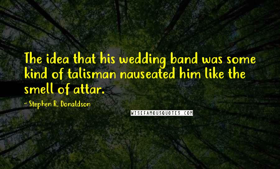 Stephen R. Donaldson Quotes: The idea that his wedding band was some kind of talisman nauseated him like the smell of attar.