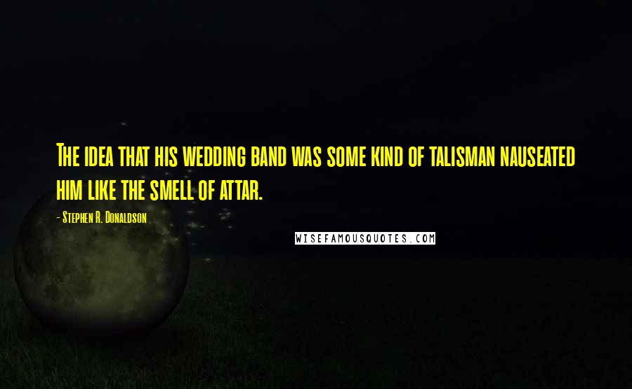 Stephen R. Donaldson Quotes: The idea that his wedding band was some kind of talisman nauseated him like the smell of attar.