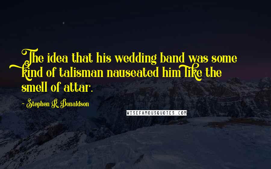 Stephen R. Donaldson Quotes: The idea that his wedding band was some kind of talisman nauseated him like the smell of attar.