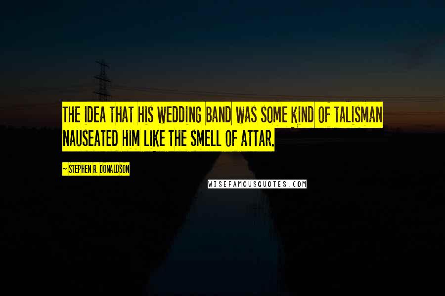 Stephen R. Donaldson Quotes: The idea that his wedding band was some kind of talisman nauseated him like the smell of attar.