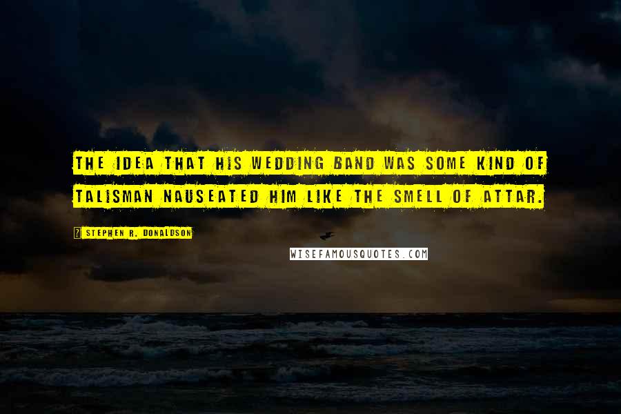 Stephen R. Donaldson Quotes: The idea that his wedding band was some kind of talisman nauseated him like the smell of attar.