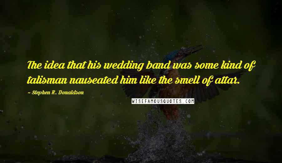 Stephen R. Donaldson Quotes: The idea that his wedding band was some kind of talisman nauseated him like the smell of attar.