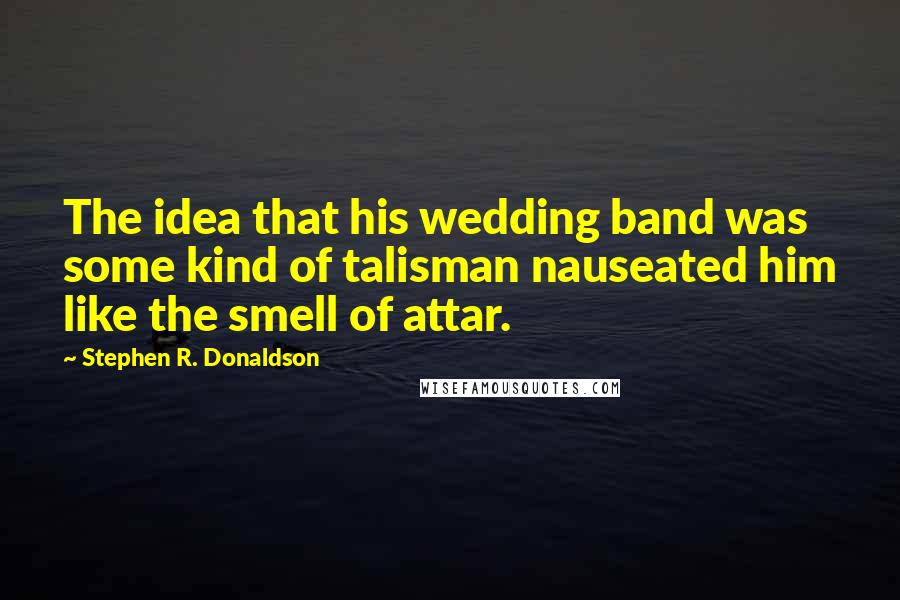 Stephen R. Donaldson Quotes: The idea that his wedding band was some kind of talisman nauseated him like the smell of attar.