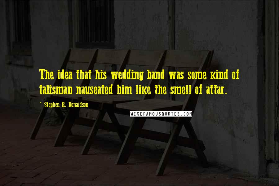 Stephen R. Donaldson Quotes: The idea that his wedding band was some kind of talisman nauseated him like the smell of attar.