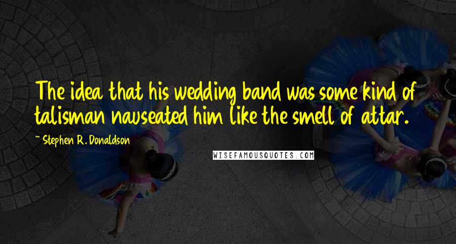 Stephen R. Donaldson Quotes: The idea that his wedding band was some kind of talisman nauseated him like the smell of attar.