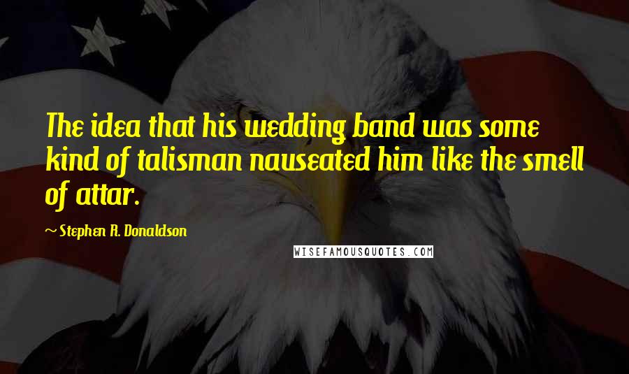 Stephen R. Donaldson Quotes: The idea that his wedding band was some kind of talisman nauseated him like the smell of attar.