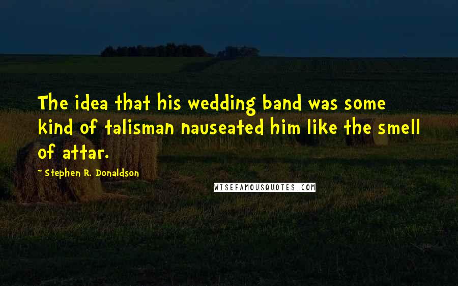 Stephen R. Donaldson Quotes: The idea that his wedding band was some kind of talisman nauseated him like the smell of attar.