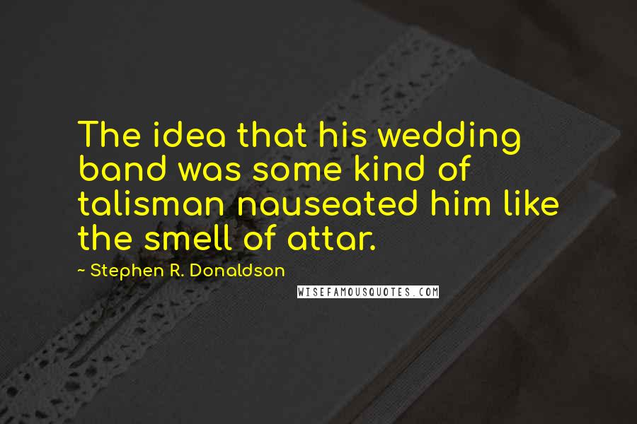 Stephen R. Donaldson Quotes: The idea that his wedding band was some kind of talisman nauseated him like the smell of attar.