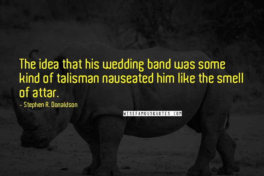 Stephen R. Donaldson Quotes: The idea that his wedding band was some kind of talisman nauseated him like the smell of attar.