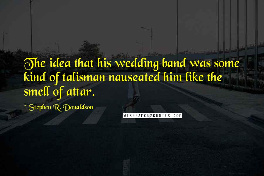 Stephen R. Donaldson Quotes: The idea that his wedding band was some kind of talisman nauseated him like the smell of attar.