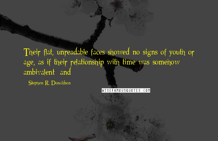 Stephen R. Donaldson Quotes: Their flat, unreadable faces showed no signs of youth or age, as if their relationship with time was somehow ambivalent; and