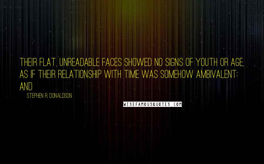 Stephen R. Donaldson Quotes: Their flat, unreadable faces showed no signs of youth or age, as if their relationship with time was somehow ambivalent; and