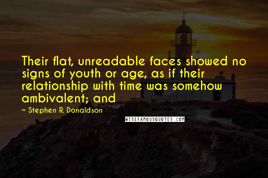 Stephen R. Donaldson Quotes: Their flat, unreadable faces showed no signs of youth or age, as if their relationship with time was somehow ambivalent; and