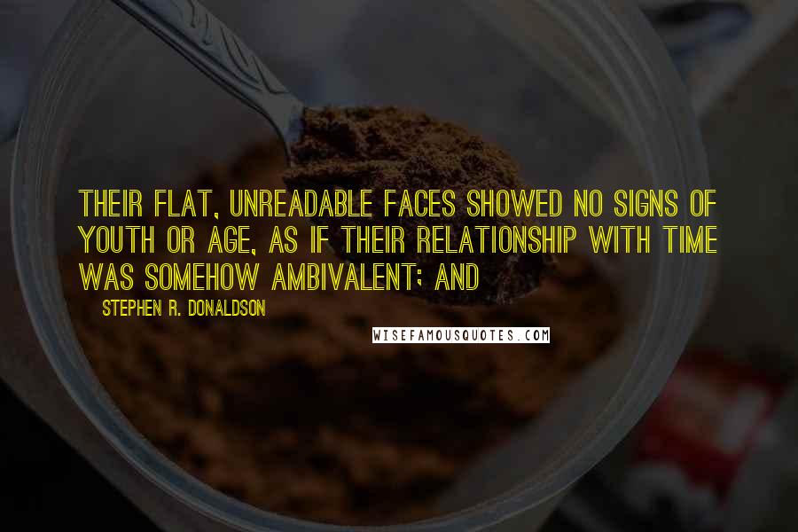 Stephen R. Donaldson Quotes: Their flat, unreadable faces showed no signs of youth or age, as if their relationship with time was somehow ambivalent; and