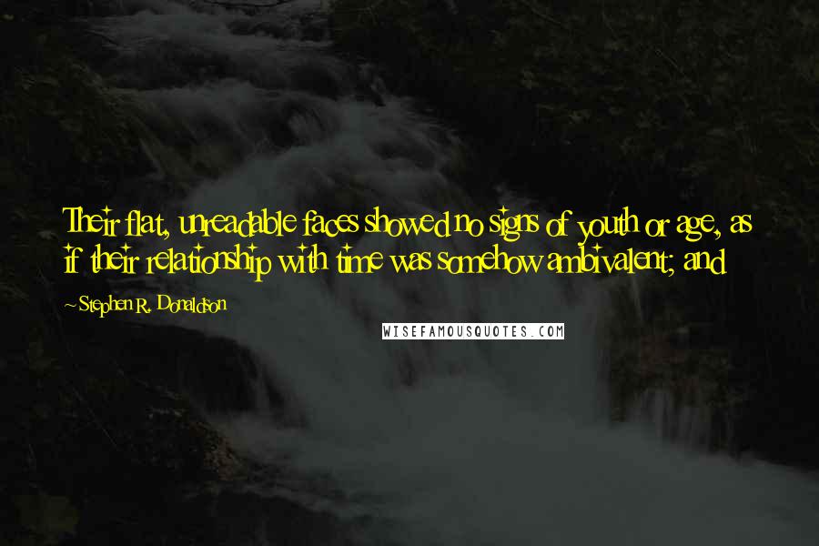 Stephen R. Donaldson Quotes: Their flat, unreadable faces showed no signs of youth or age, as if their relationship with time was somehow ambivalent; and