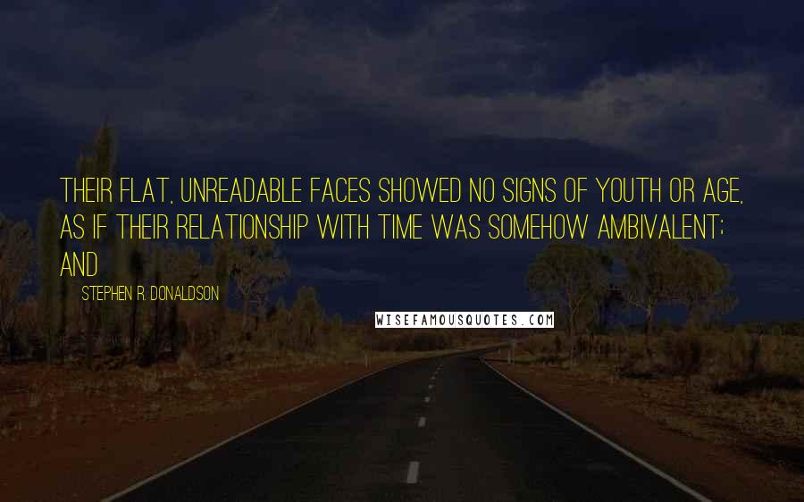 Stephen R. Donaldson Quotes: Their flat, unreadable faces showed no signs of youth or age, as if their relationship with time was somehow ambivalent; and