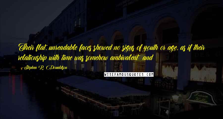 Stephen R. Donaldson Quotes: Their flat, unreadable faces showed no signs of youth or age, as if their relationship with time was somehow ambivalent; and