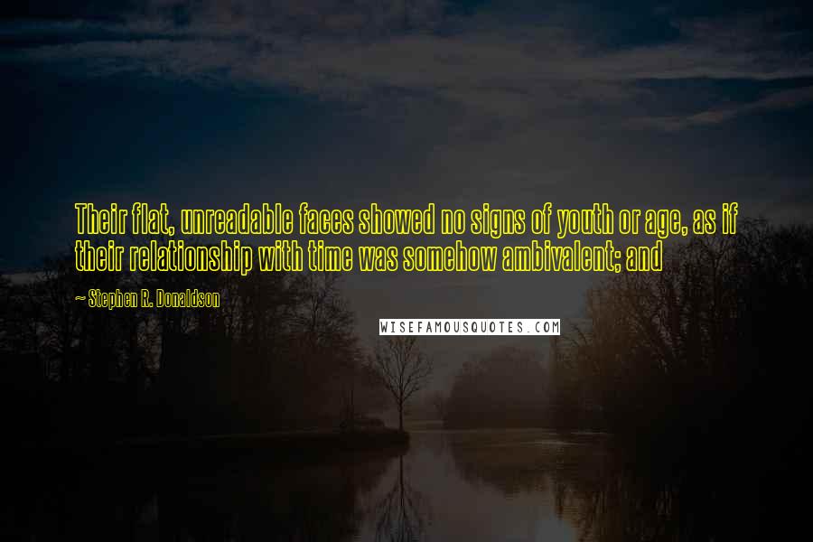 Stephen R. Donaldson Quotes: Their flat, unreadable faces showed no signs of youth or age, as if their relationship with time was somehow ambivalent; and