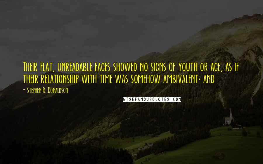 Stephen R. Donaldson Quotes: Their flat, unreadable faces showed no signs of youth or age, as if their relationship with time was somehow ambivalent; and