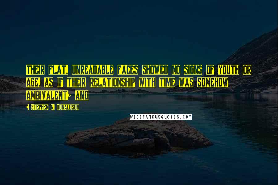 Stephen R. Donaldson Quotes: Their flat, unreadable faces showed no signs of youth or age, as if their relationship with time was somehow ambivalent; and