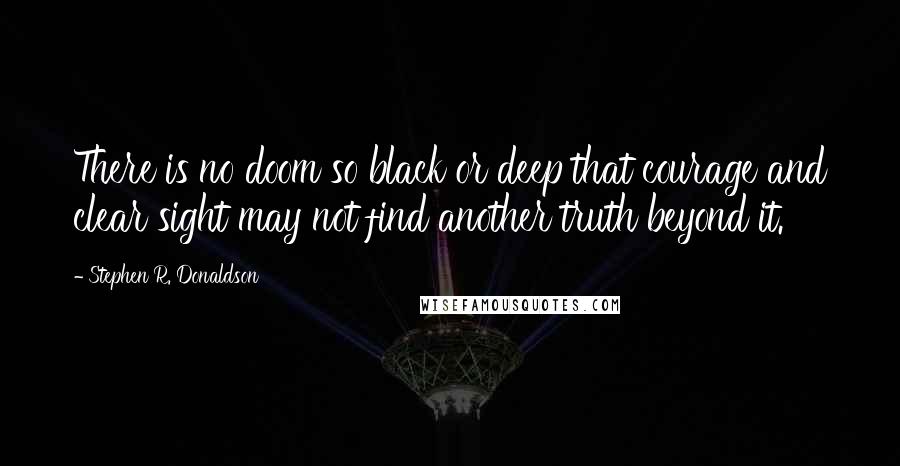 Stephen R. Donaldson Quotes: There is no doom so black or deep that courage and clear sight may not find another truth beyond it.