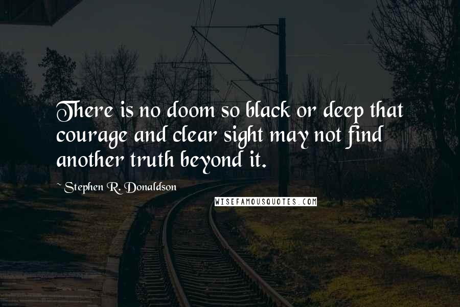 Stephen R. Donaldson Quotes: There is no doom so black or deep that courage and clear sight may not find another truth beyond it.